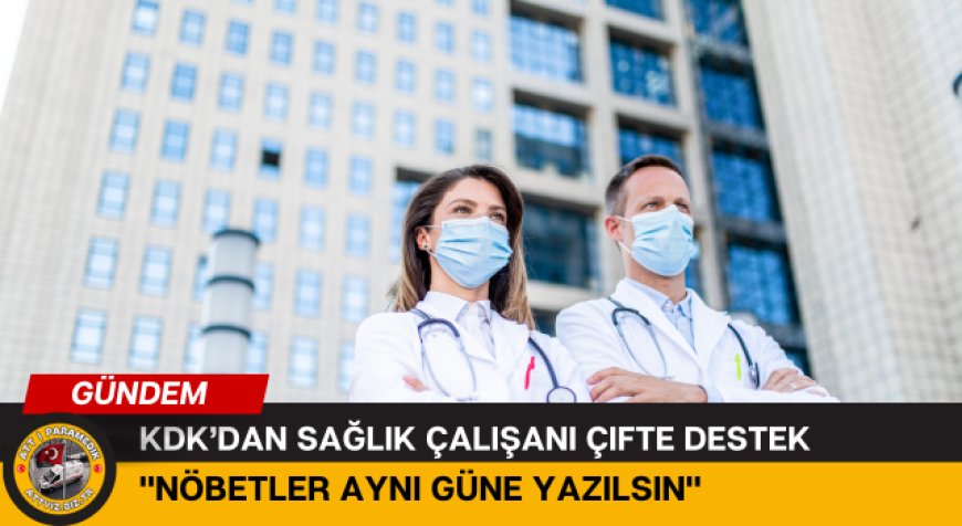 KDK’dan Sağlık Çalışanı Çifte Destek: "Nöbetler Aynı Güne Yazılsın"